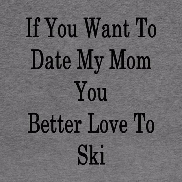 If You Want To Date My Mom You Better Love To Ski by supernova23